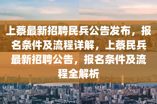 上蔡最新招聘民兵公告发布，报名条件及流程详解，上蔡民兵最新招聘公告，报名条件及流程全解析