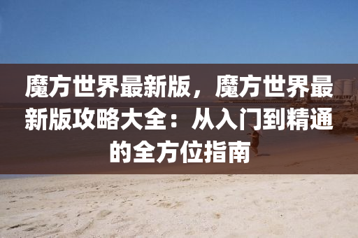魔方世界最新版，魔方世界最新版攻略大全：从入门到精通的全方位指南