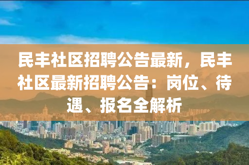 民丰社区招聘公告最新，民丰社区最新招聘公告：岗位、待遇、报名全解析