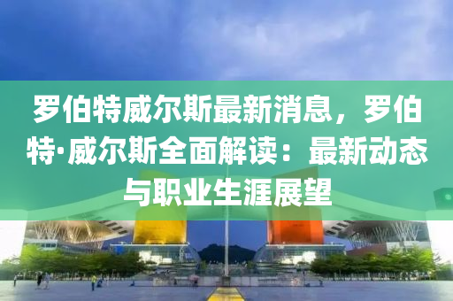罗伯特威尔斯最新消息，罗伯特·威尔斯全面解读：最新动态与职业生涯展望