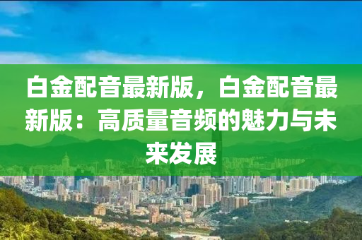 白金配音最新版，白金配音最新版：高质量音频的魅力与未来发展