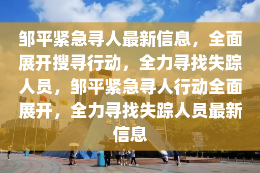 邹平紧急寻人最新信息，全面展开搜寻行动，全力寻找失踪人员，邹平紧急寻人行动全面展开，全力寻找失踪人员最新信息