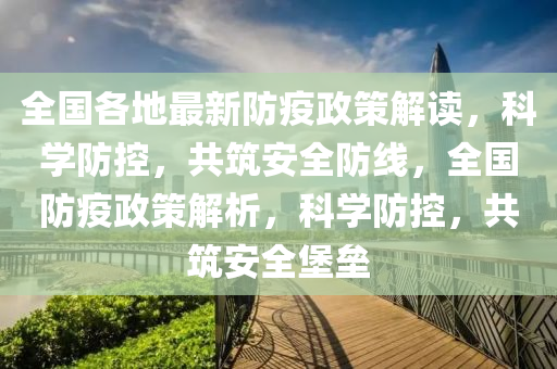 全国各地最新防疫政策解读，科学防控，共筑安全防线，全国防疫政策解析，科学防控，共筑安全堡垒