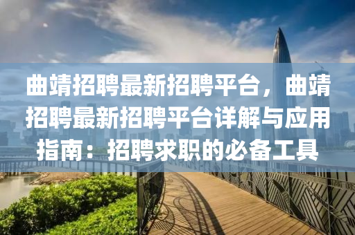 曲靖招聘最新招聘平台，曲靖招聘最新招聘平台详解与应用指南：招聘求职的必备工具