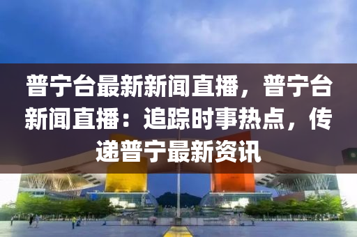 普宁台最新新闻直播，普宁台新闻直播：追踪时事热点，传递普宁最新资讯