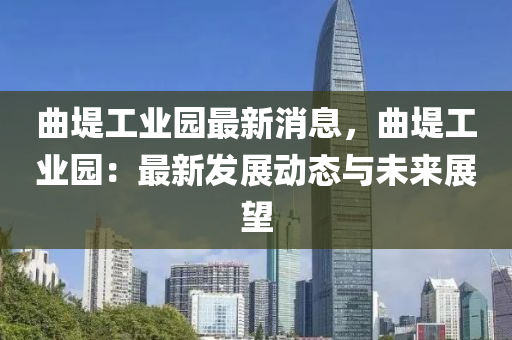 曲堤工业园最新消息，曲堤工业园：最新发展动态与未来展望
