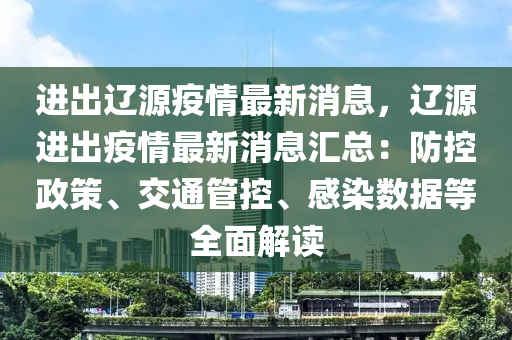 进出辽源疫情最新消息，辽源进出疫情最新消息汇总：防控政策、交通管控、感染数据等全面解读