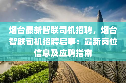 烟台最新智联司机招聘，烟台智联司机招聘启事：最新岗位信息及应聘指南