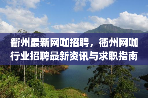 衢州最新网咖招聘，衢州网咖行业招聘最新资讯与求职指南