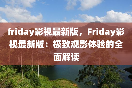 friday影视最新版，Friday影视最新版：极致观影体验的全面解读