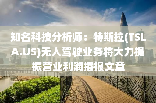 知名科技分析师：特斯拉(TSLA.US)无人驾驶业务将大力提振营业利润播报文章