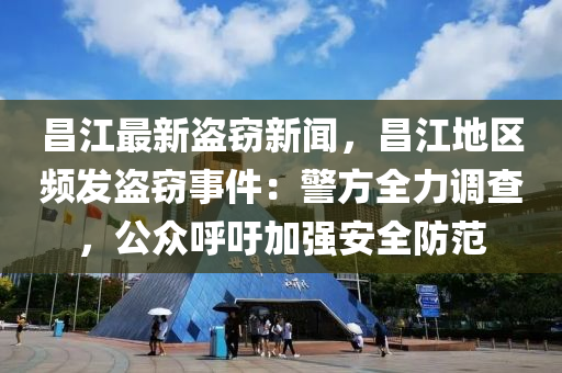 昌江最新盗窃新闻，昌江地区频发盗窃事件：警方全力调查，公众呼吁加强安全防范