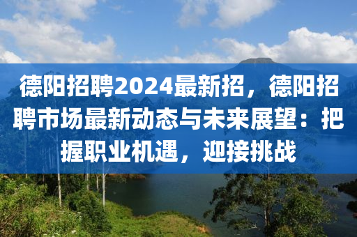 德阳招聘2024最新招，德阳招聘市场最新动态与未来展望：把握职业机遇，迎接挑战