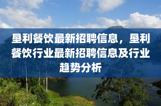 垦利餐饮最新招聘信息，垦利餐饮行业最新招聘信息及行业趋势分析
