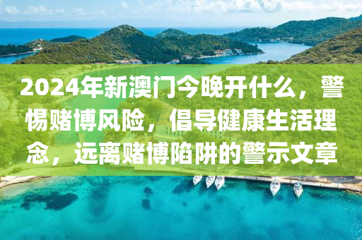 2024年新澳门今晚开什么，警惕赌博风险，倡导健康生活理念，远离赌博陷阱的警示文章