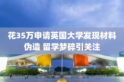 花35万申请英国大学发现材料伪造 留学梦碎引关注