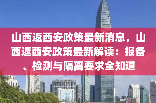 山西返西安政策最新消息，山西返西安政策最新解读：报备、检测与隔离要求全知道