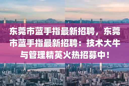 东莞市蓝手指最新招聘，东莞市蓝手指最新招聘：技术大牛与管理精英火热招募中！