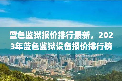 蓝色监狱报价排行最新，2023年蓝色监狱设备报价排行榜