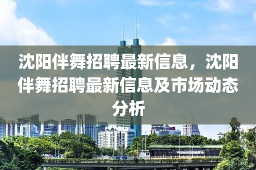 沈阳伴舞招聘最新信息，沈阳伴舞招聘最新信息及市场动态分析