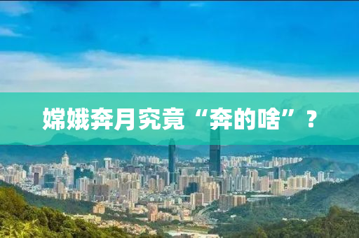 嫦娥奔月究竟“奔的啥”？