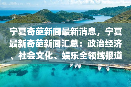 宁夏奇葩新闻最新消息，宁夏最新奇葩新闻汇总：政治经济、社会文化、娱乐全领域报道