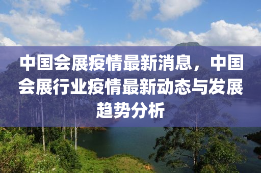 中国会展疫情最新消息，中国会展行业疫情最新动态与发展趋势分析