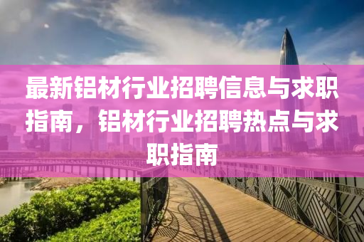 最新铝材行业招聘信息与求职指南，铝材行业招聘热点与求职指南