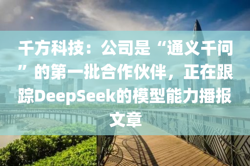 千方科技：公司是“通义千问”的第一批合作伙伴，正在跟踪DeepSeek的模型能力播报文章