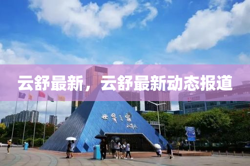 云舒最新，云舒最新动态报道