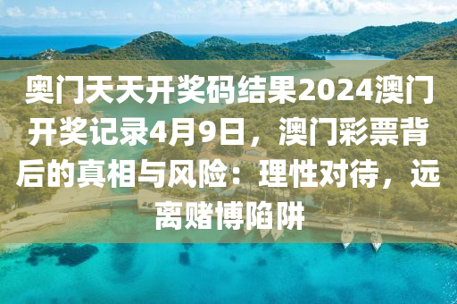 奥门天天开奖码结果2024澳门开奖记录4月9日，澳门彩票背后的真相与风险：理性对待，远离赌博陷阱