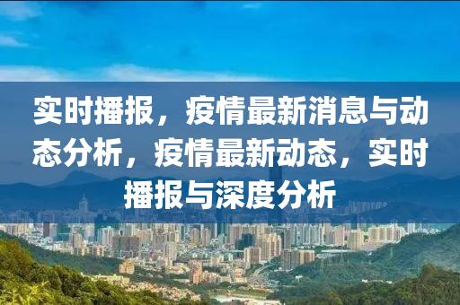 实时播报，疫情最新消息与动态分析，疫情最新动态，实时播报与深度分析