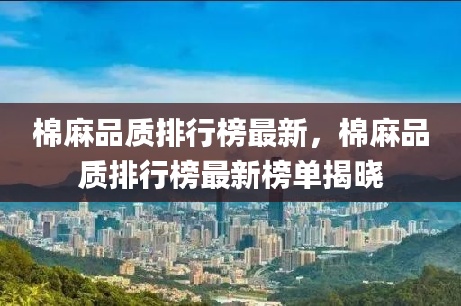 棉麻品质排行榜最新，棉麻品质排行榜最新榜单揭晓