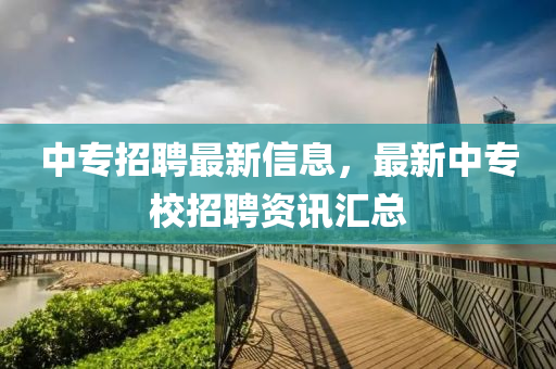 中专招聘最新信息，最新中专校招聘资讯汇总