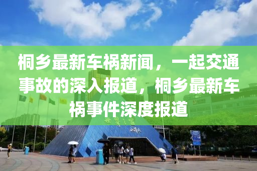 桐乡最新车祸新闻，一起交通事故的深入报道，桐乡最新车祸事件深度报道