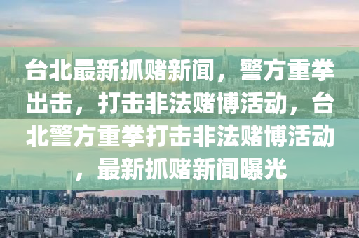 台北最新抓赌新闻，警方重拳出击，打击非法赌博活动，台北警方重拳打击非法赌博活动，最新抓赌新闻曝光