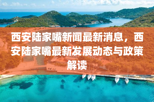 西安陆家嘴新闻最新消息，西安陆家嘴最新发展动态与政策解读