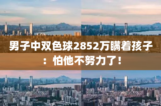 男子中双色球2852万瞒着孩子：怕他不努力了！