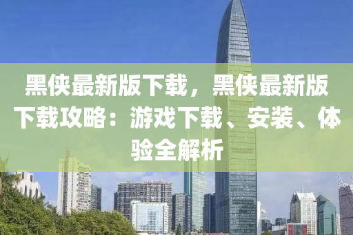 黑侠最新版下载，黑侠最新版下载攻略：游戏下载、安装、体验全解析