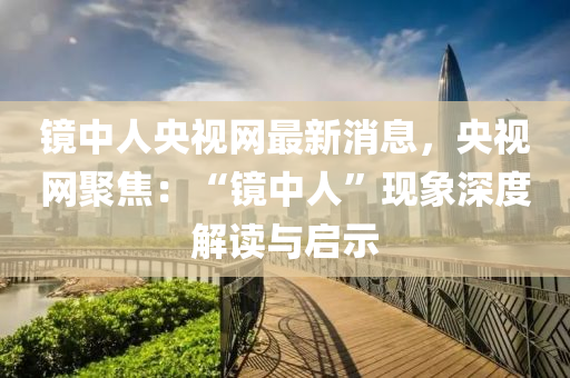 镜中人央视网最新消息，央视网聚焦：“镜中人”现象深度解读与启示