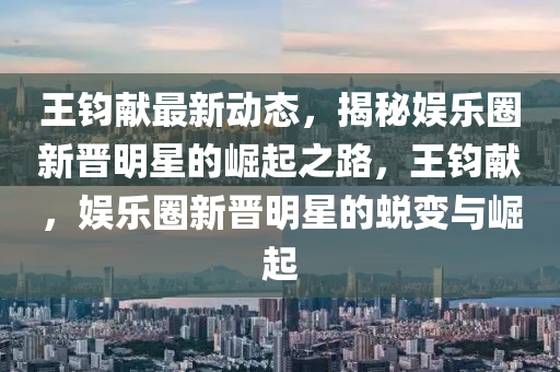 王钧献最新动态，揭秘娱乐圈新晋明星的崛起之路，王钧献，娱乐圈新晋明星的蜕变与崛起