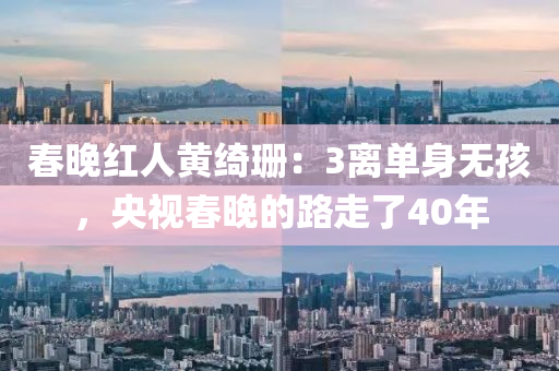 春晚红人黄绮珊：3离单身无孩，央视春晚的路走了40年