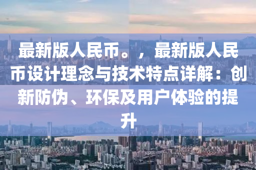 最新版人民币。，最新版人民币设计理念与技术特点详解：创新防伪、环保及用户体验的提升