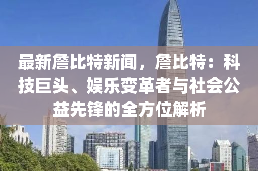 最新詹比特新闻，詹比特：科技巨头、娱乐变革者与社会公益先锋的全方位解析