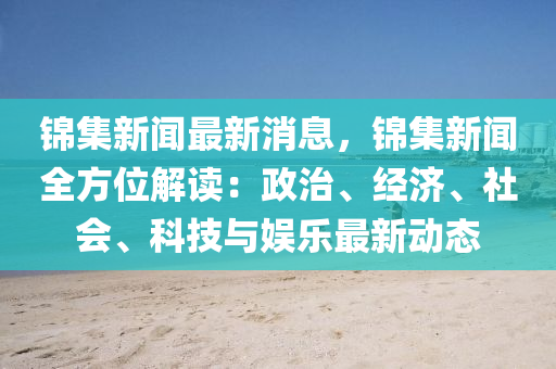 锦集新闻最新消息，锦集新闻全方位解读：政治、经济、社会、科技与娱乐最新动态