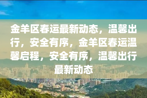 金羊区春运最新动态，温馨出行，安全有序，金羊区春运温馨启程，安全有序，温馨出行最新动态