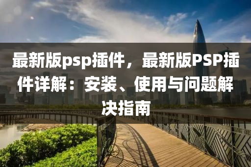 最新版psp插件，最新版PSP插件详解：安装、使用与问题解决指南