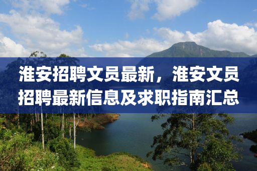 淮安招聘文员最新，淮安文员招聘最新信息及求职指南汇总