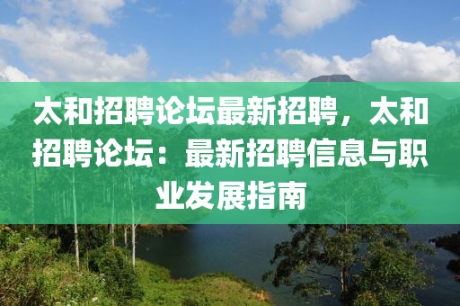 太和招聘论坛最新招聘，太和招聘论坛：最新招聘信息与职业发展指南