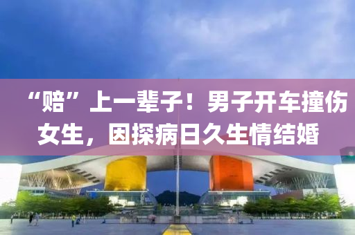 “赔”上一辈子！男子开车撞伤女生，因探病日久生情结婚